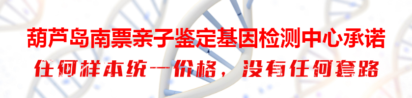 葫芦岛南票亲子鉴定基因检测中心承诺
